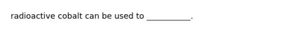 radioactive cobalt can be used to ___________.