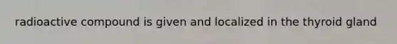 radioactive compound is given and localized in the thyroid gland