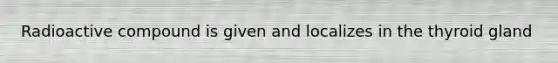 Radioactive compound is given and localizes in the thyroid gland