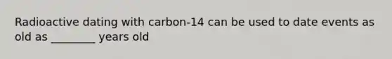 Radioactive dating with carbon-14 can be used to date events as old as ________ years old