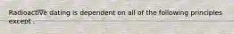 Radioactive dating is dependent on all of the following principles except .