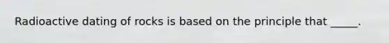 Radioactive dating of rocks is based on the principle that _____.