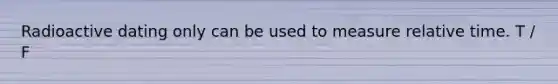 Radioactive dating only can be used to measure relative time. T / F