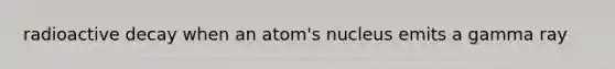 radioactive decay when an atom's nucleus emits a gamma ray