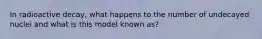 In radioactive decay, what happens to the number of undecayed nuclei and what is this model known as?