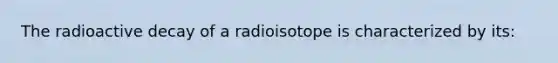 The radioactive decay of a radioisotope is characterized by its: