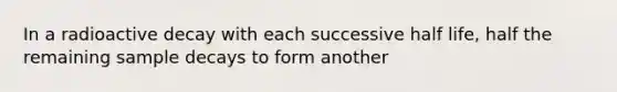 In a radioactive decay with each successive half life, half the remaining sample decays to form another