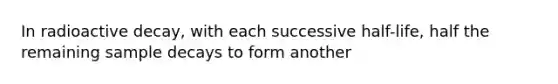 In radioactive decay, with each successive half-life, half the remaining sample decays to form another