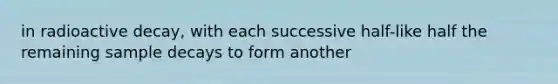 in radioactive decay, with each successive half-like half the remaining sample decays to form another