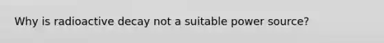 Why is radioactive decay not a suitable power source?
