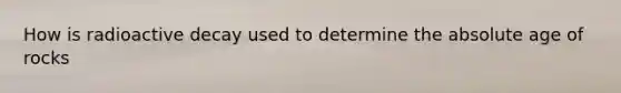 How is radioactive decay used to determine the absolute age of rocks