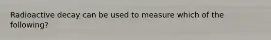 Radioactive decay can be used to measure which of the following?