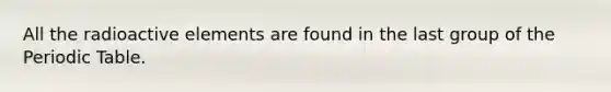 All the radioactive elements are found in the last group of <a href='https://www.questionai.com/knowledge/kIrBULvFQz-the-periodic-table' class='anchor-knowledge'>the periodic table</a>.