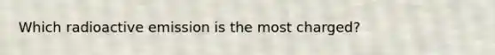 Which radioactive emission is the most charged?