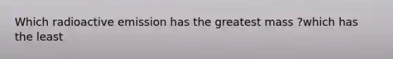 Which radioactive emission has the greatest mass ?which has the least