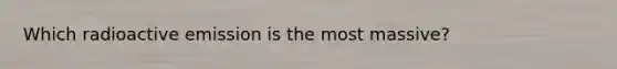 Which radioactive emission is the most massive?