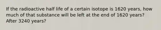 If the radioactive half life of a certain isotope is 1620 years, how much of that substance will be left at the end of 1620 years? After 3240 years?