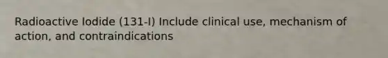 Radioactive Iodide (131-I) Include clinical use, mechanism of action, and contraindications