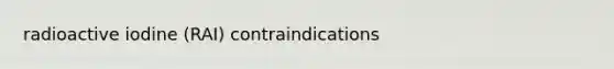 radioactive iodine (RAI) contraindications