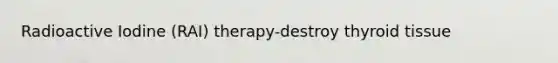 Radioactive Iodine (RAI) therapy-destroy thyroid tissue