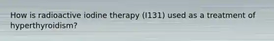 How is radioactive iodine therapy (I131) used as a treatment of hyperthyroidism?