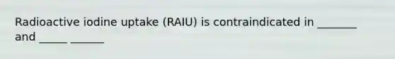 Radioactive iodine uptake (RAIU) is contraindicated in _______ and _____ ______