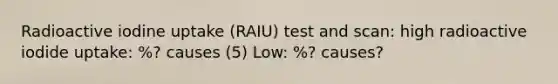 Radioactive iodine uptake (RAIU) test and scan: high radioactive iodide uptake: %? causes (5) Low: %? causes?