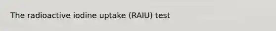 The radioactive iodine uptake (RAIU) test