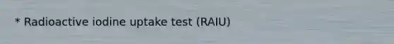 * Radioactive iodine uptake test (RAIU)