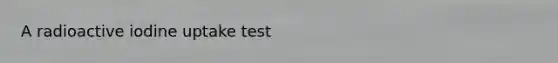 A radioactive iodine uptake test