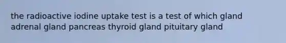 the radioactive iodine uptake test is a test of which gland adrenal gland pancreas thyroid gland pituitary gland