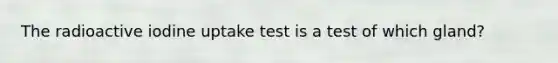 The radioactive iodine uptake test is a test of which gland?