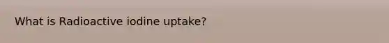 What is Radioactive iodine uptake?