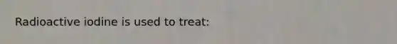 Radioactive iodine is used to treat: