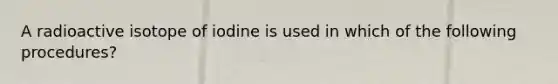 A radioactive isotope of iodine is used in which of the following procedures?