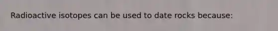 Radioactive isotopes can be used to date rocks because: