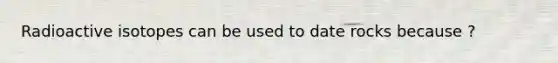 Radioactive isotopes can be used to date rocks because ?