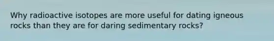 Why radioactive isotopes are more useful for dating igneous rocks than they are for daring sedimentary rocks?