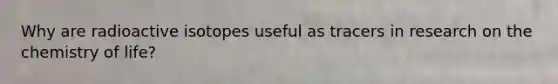 Why are radioactive isotopes useful as tracers in research on the chemistry of life?