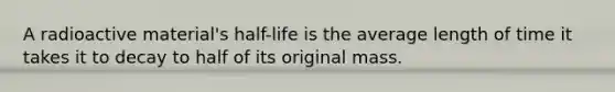 A radioactive material's half-life is the average length of time it takes it to decay to half of its original mass.