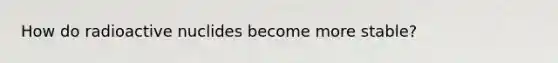 How do radioactive nuclides become more stable?