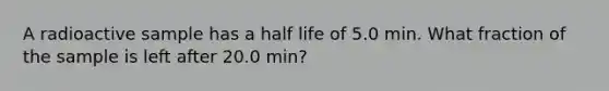 A radioactive sample has a half life of 5.0 min. What fraction of the sample is left after 20.0 min?