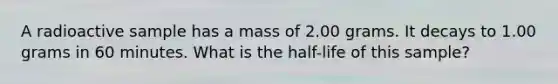 A radioactive sample has a mass of 2.00 grams. It decays to 1.00 grams in 60 minutes. What is the half-life of this sample?