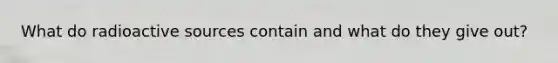 What do radioactive sources contain and what do they give out?
