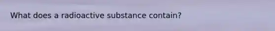 What does a radioactive substance contain?