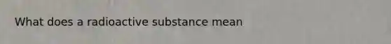 What does a radioactive substance mean