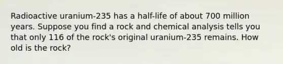 Radioactive​ uranium-235 has a​ half-life of about 700 million years. Suppose you find a rock and chemical analysis tells you that only 116 of the​ rock's original​ uranium-235 remains. How old is the​ rock?