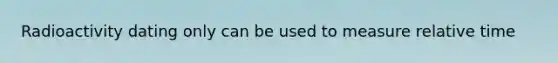 Radioactivity dating only can be used to measure relative time