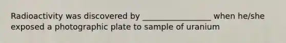 Radioactivity was discovered by _________________ when he/she exposed a photographic plate to sample of uranium