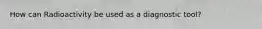 How can Radioactivity be used as a diagnostic tool?